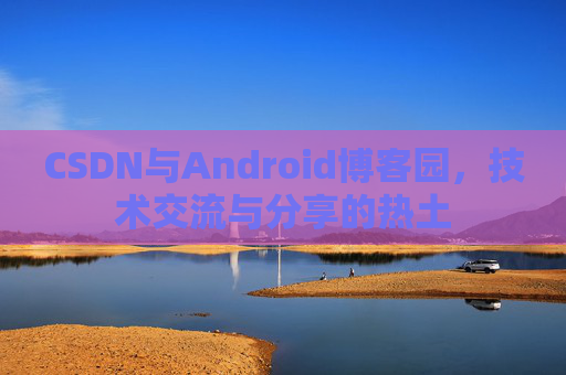 CSDN与Android博客园，技术交流与分享的热土