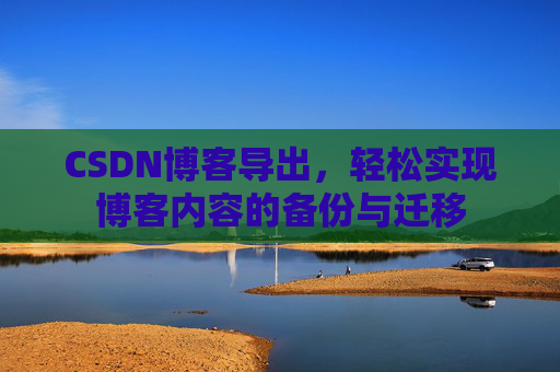 CSDN博客导出，轻松实现博客内容的备份与迁移